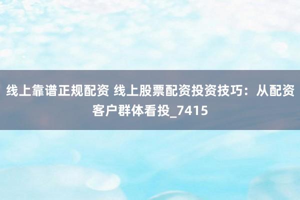 线上靠谱正规配资 线上股票配资投资技巧：从配资客户群体看投_7415