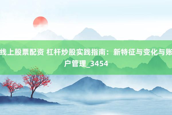 线上股票配资 杠杆炒股实践指南：新特征与变化与账户管理_3454