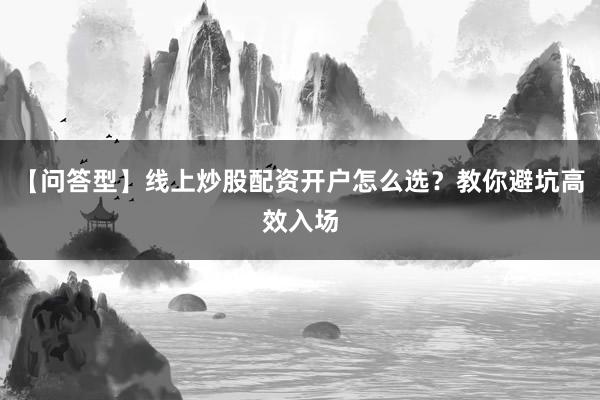 【问答型】线上炒股配资开户怎么选?教你避坑高效入场