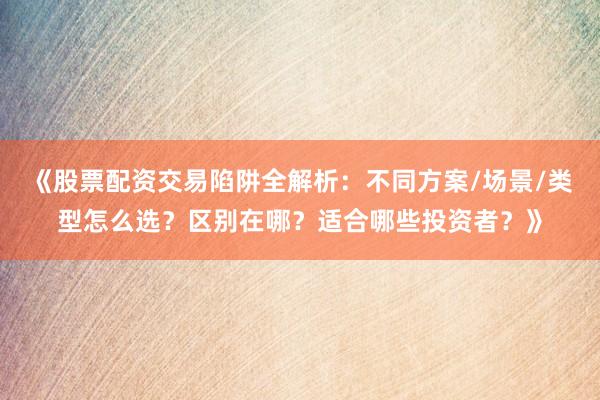 《股票配资交易陷阱全解析：不同方案/场景/类型怎么选？区别在哪？适合哪些投资者？》