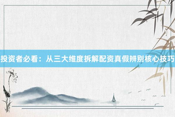 投资者必看：从三大维度拆解配资真假辨别核心技巧