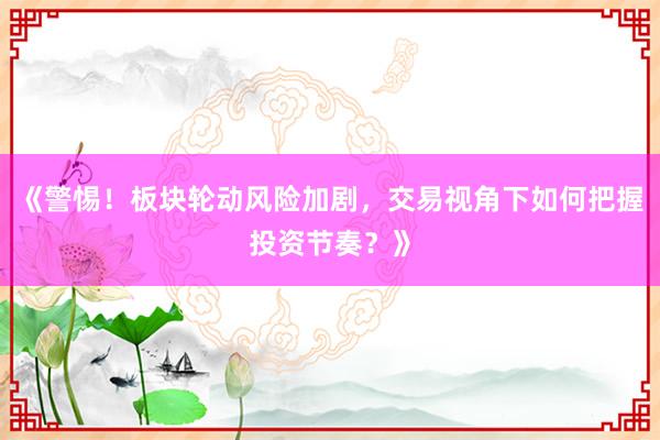 《警惕！板块轮动风险加剧，交易视角下如何把握投资节奏？》