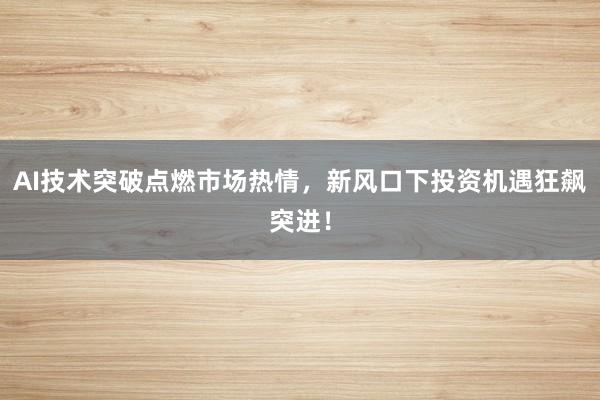 AI技术突破点燃市场热情，新风口下投资机遇狂飙突进！