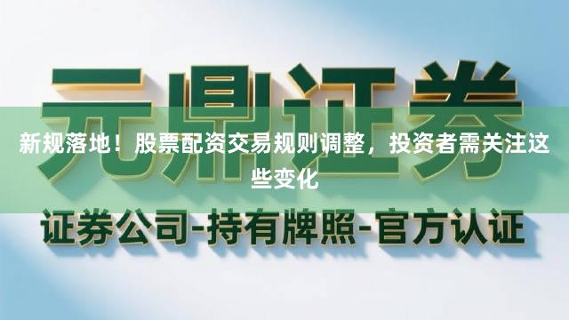 新规落地！股票配资交易规则调整，投资者需关注这些变化